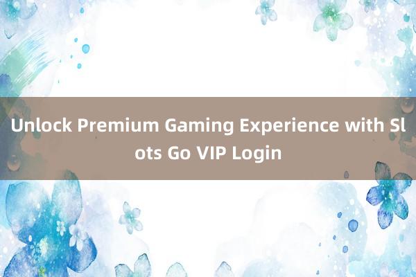 Unlock Premium Gaming Experience with Slots Go VIP Login