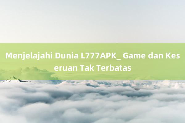 Menjelajahi Dunia L777APK_ Game dan Keseruan Tak Terbatas