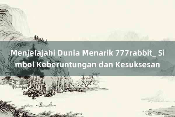 Menjelajahi Dunia Menarik 777rabbit_ Simbol Keberuntungan dan Kesuksesan