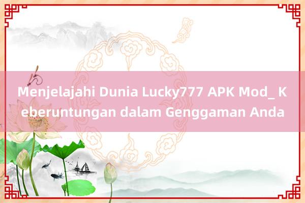 Menjelajahi Dunia Lucky777 APK Mod_ Keberuntungan dalam Genggaman Anda