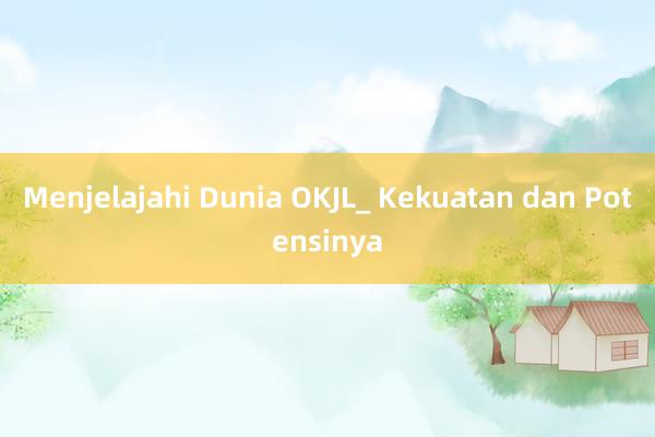 Menjelajahi Dunia OKJL_ Kekuatan dan Potensinya