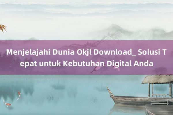 Menjelajahi Dunia Okjl Download_ Solusi Tepat untuk Kebutuhan Digital Anda