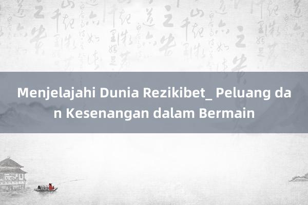 Menjelajahi Dunia Rezikibet_ Peluang dan Kesenangan dalam Bermain