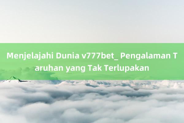 Menjelajahi Dunia v777bet_ Pengalaman Taruhan yang Tak Terlupakan