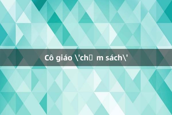 Cô giáo 'chạm sách'