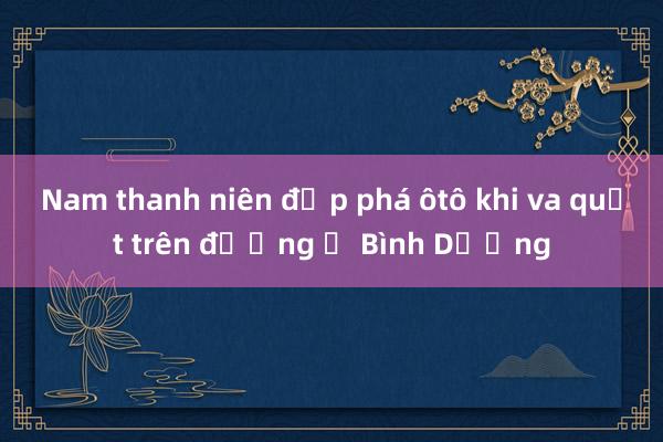 Nam thanh niên đập phá ôtô khi va quẹt trên đường ở Bình Dương