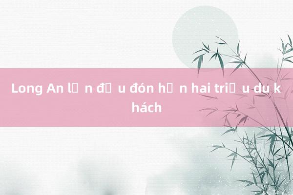 Long An lần đầu đón hơn hai triệu du khách