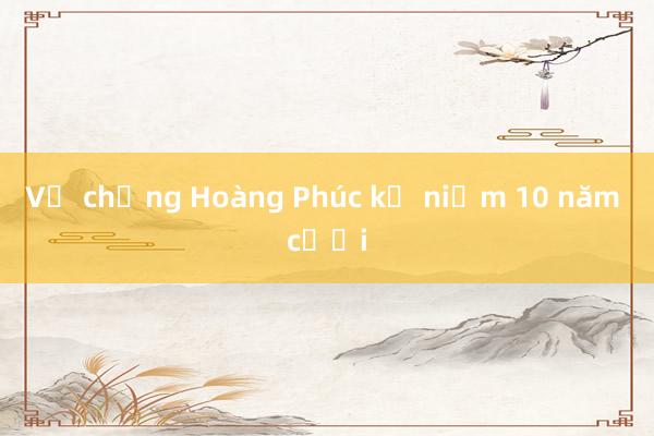 Vợ chồng Hoàng Phúc kỷ niệm 10 năm cưới