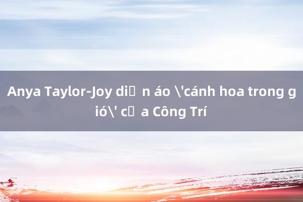 Anya Taylor-Joy diện áo 'cánh hoa trong gió' của Công Trí