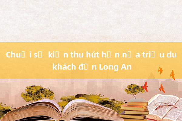 Chuỗi sự kiện thu hút hơn nửa triệu du khách đến Long An