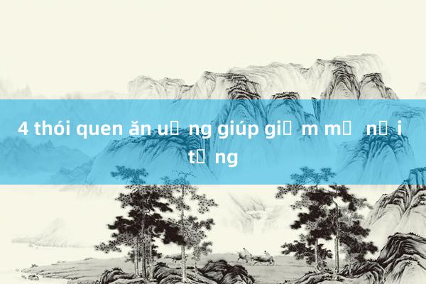 4 thói quen ăn uống giúp giảm mỡ nội tạng