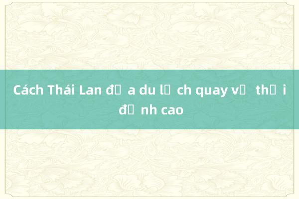 Cách Thái Lan đưa du lịch quay về thời đỉnh cao