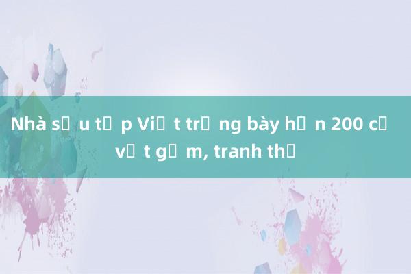 Nhà sưu tập Việt trưng bày hơn 200 cổ vật gốm， tranh thờ