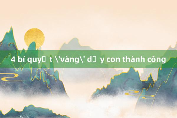 4 bí quyết 'vàng' dạy con thành công