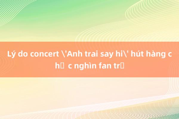 Lý do concert 'Anh trai say hi' hút hàng chục nghìn fan trẻ