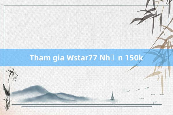 Tham gia Wstar77 Nhận 150k