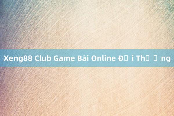 Xeng88 Club Game Bài Online Đổi Thưởng