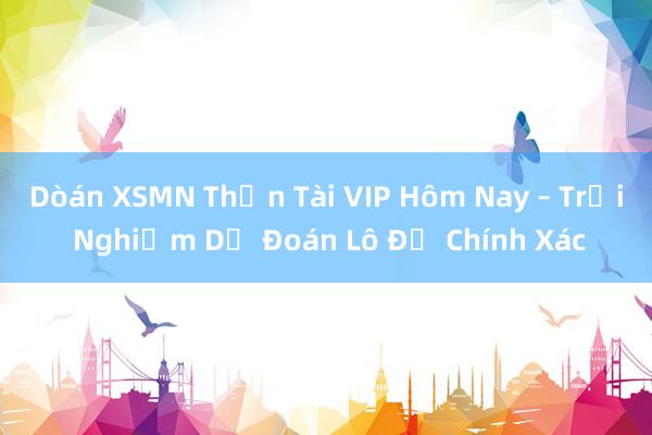 Dòán XSMN Thần Tài VIP Hôm Nay – Trải Nghiệm Dự Đoán Lô Đề Chính Xác