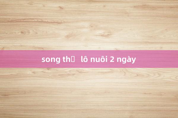 song thủ lô nuôi 2 ngày