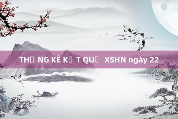 THỐNG KÊ KẾT QUẢ XSHN ngày 22