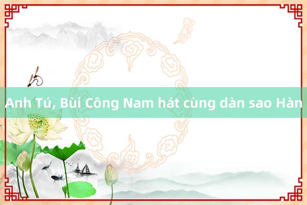 Anh Tú， Bùi Công Nam hát cùng dàn sao Hàn