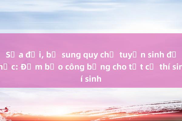 Sửa đổi， bổ sung quy chế tuyển sinh đại học: Đảm bảo công bằng cho tất cả thí sinh