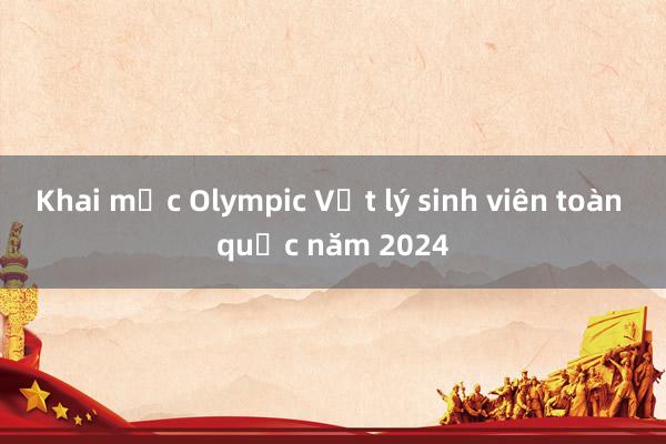 Khai mạc Olympic Vật lý sinh viên toàn quốc năm 2024