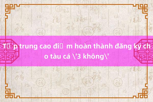 Tập trung cao điểm hoàn thành đăng ký cho tàu cá '3 không'