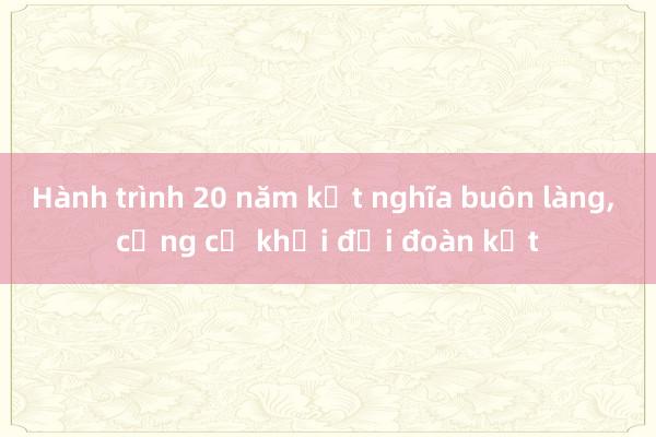 Hành trình 20 năm kết nghĩa buôn làng， củng cố khối đại đoàn kết