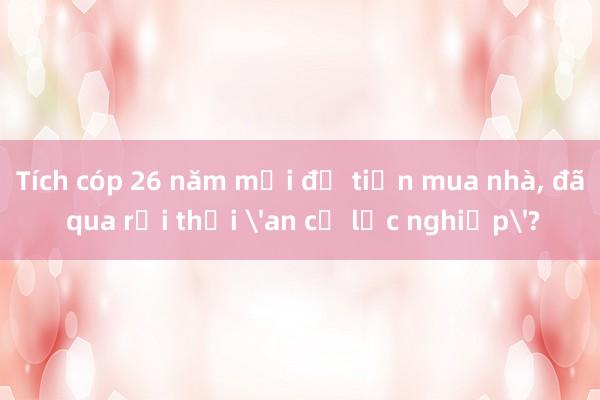 Tích cóp 26 năm mới đủ tiền mua nhà， đã qua rồi thời 'an cư lạc nghiệp'?