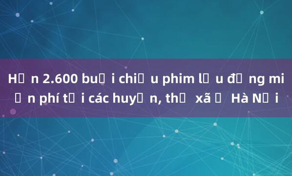 Hơn 2.600 buổi chiếu phim lưu động miễn phí tại các huyện, thị xã ở Hà Nội