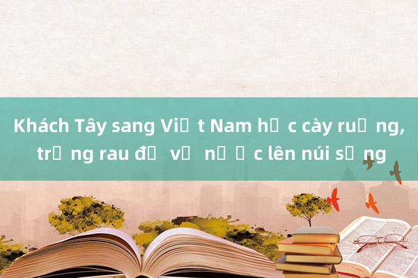 Khách Tây sang Việt Nam học cày ruộng， trồng rau để về nước lên núi sống