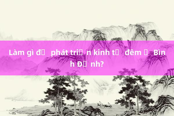 Làm gì để phát triển kinh tế đêm ở Bình Định?