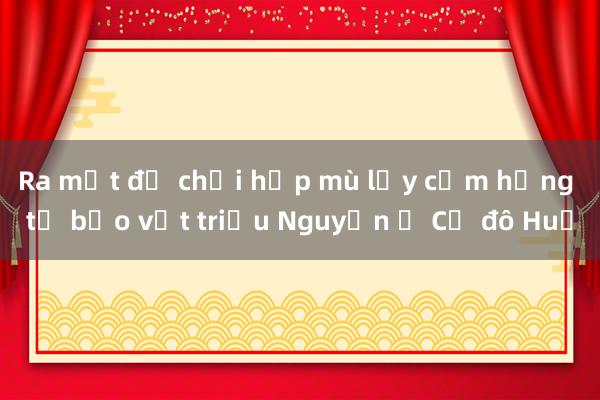 Ra mắt đồ chơi hộp mù lấy cảm hứng từ bảo vật triều Nguyễn ở Cố đô Huế