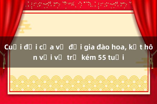 Cuối đời của vị đại gia đào hoa， kết hôn với vợ trẻ kém 55 tuổi