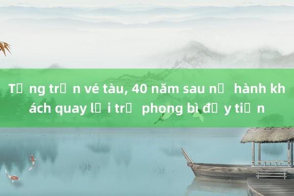 Từng trốn vé tàu， 40 năm sau nữ hành khách quay lại trả phong bì đầy tiền