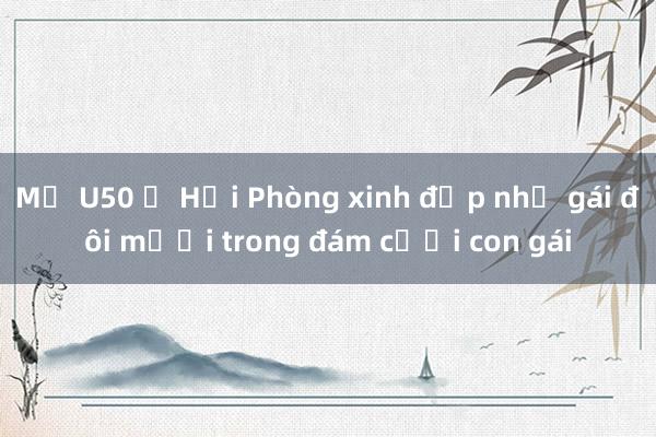 Mẹ U50 ở Hải Phòng xinh đẹp như gái đôi mươi trong đám cưới con gái