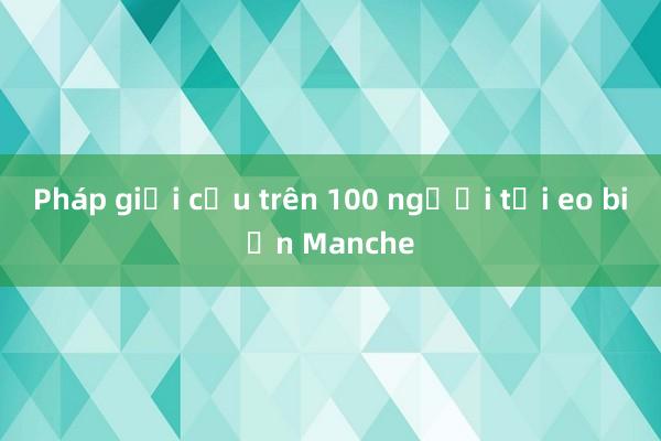 Pháp giải cứu trên 100 người tại eo biển Manche