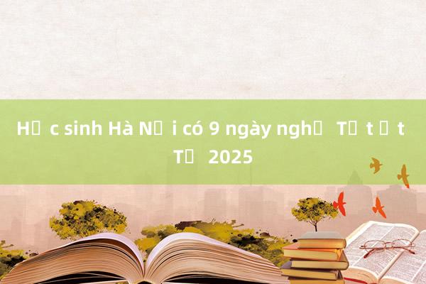 Học sinh Hà Nội có 9 ngày nghỉ Tết Ất Tỵ 2025