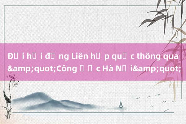 Đại hội đồng Liên hợp quốc thông qua &quot;Công ước Hà Nội&quot;