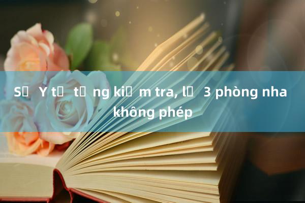 Sở Y tế tổng kiểm tra, lộ 3 phòng nha không phép