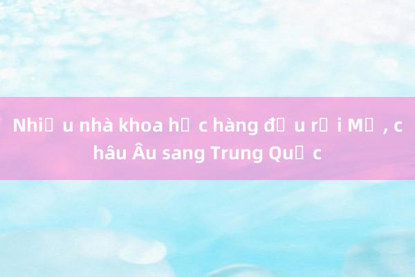 Nhiều nhà khoa học hàng đầu rời Mỹ， châu Âu sang Trung Quốc