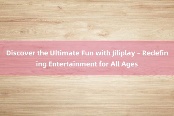 Discover the Ultimate Fun with Jiliplay – Redefining Entertainment for All Ages