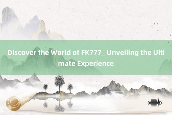 Discover the World of FK777_ Unveiling the Ultimate Experience